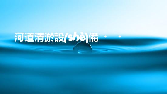 河道清淤設(shè)備，廠家專業(yè)保障水質(zhì)清潔